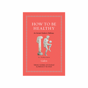 How to Be Healthy: An Ancient Guide to Wellness by Galen